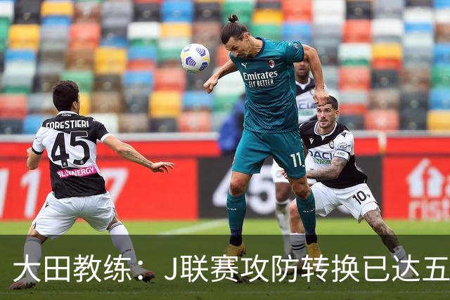 大田教练：J联赛攻防转换已达五大联赛标准