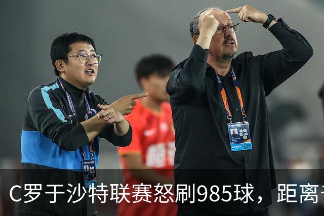C罗于沙特联赛怒刷985球，距离千球里程碑仅一步之遥